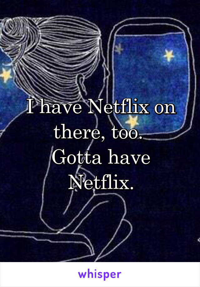 I have Netflix on there, too. 
Gotta have Netflix.