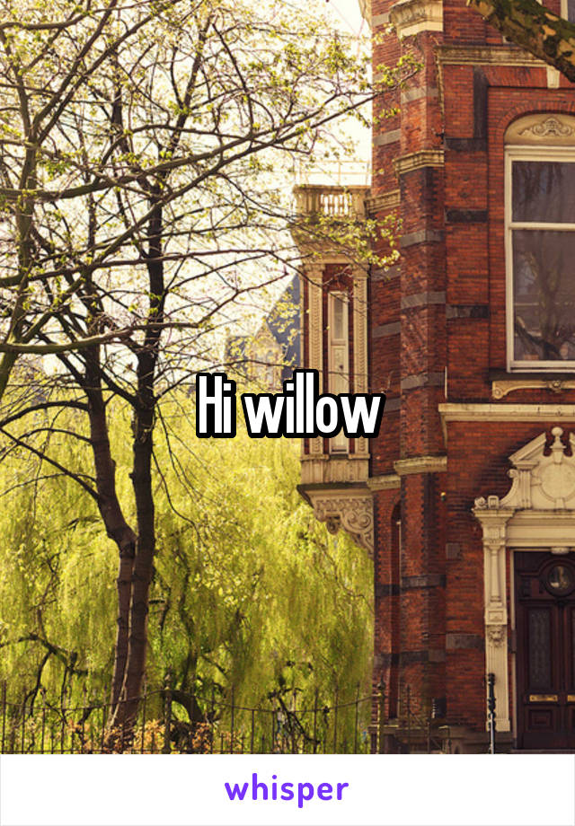 Hi willow