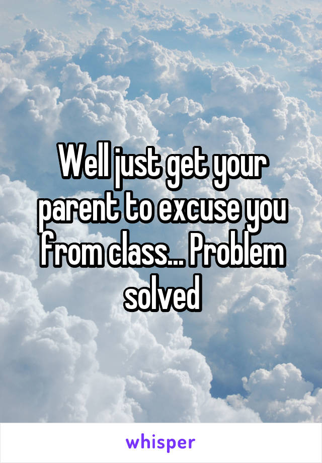 Well just get your parent to excuse you from class... Problem solved