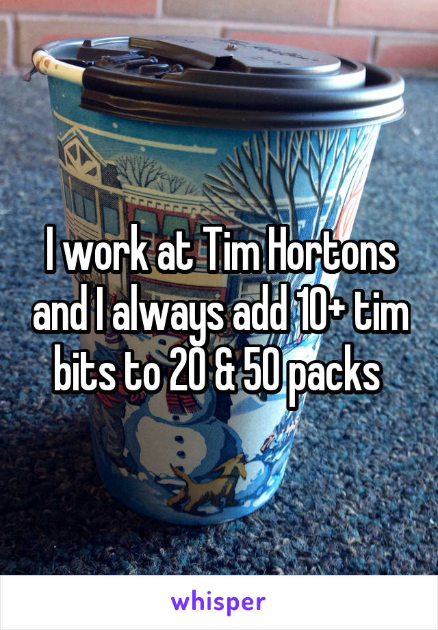 I work at Tim Hortons and I always add 10+ tim bits to 20 & 50 packs 