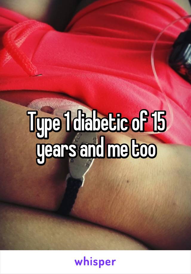 Type 1 diabetic of 15 years and me too