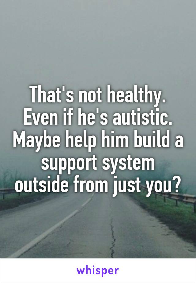 That's not healthy. Even if he's autistic. Maybe help him build a support system outside from just you?