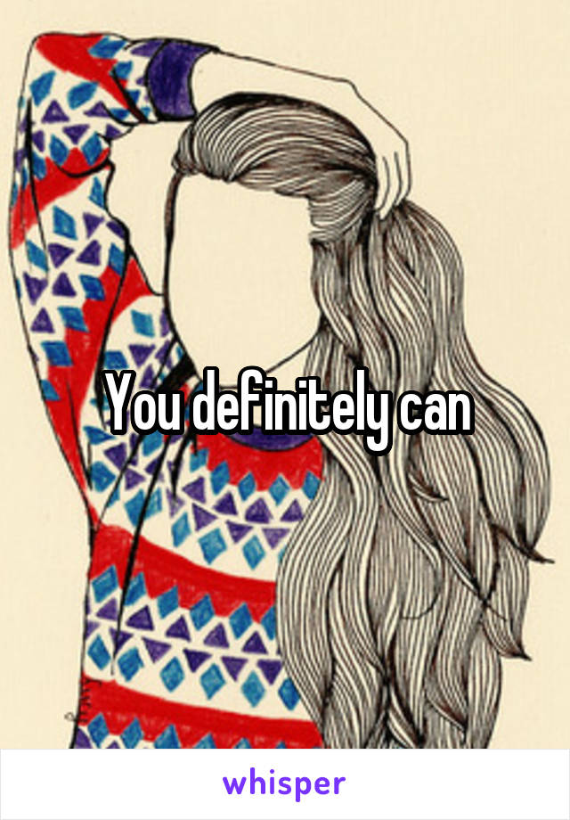 You definitely can