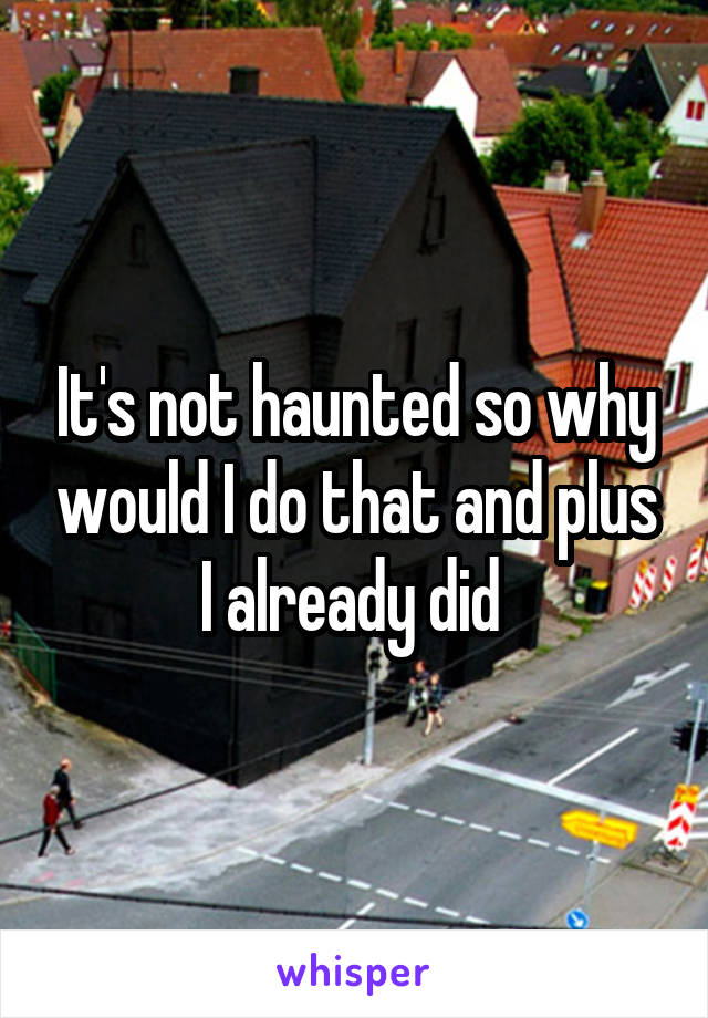 It's not haunted so why would I do that and plus I already did 