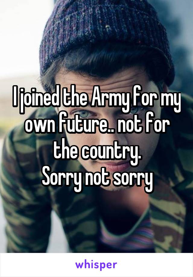 I joined the Army for my own future.. not for the country.
Sorry not sorry