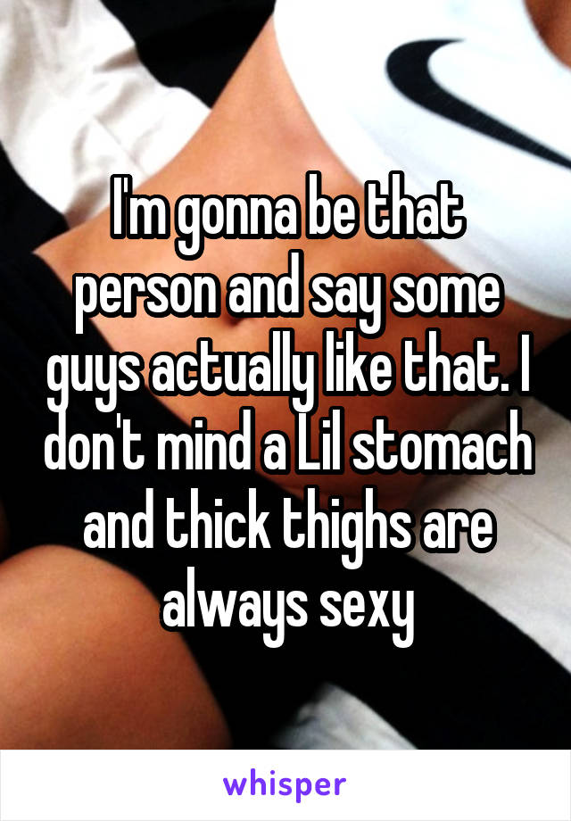 I'm gonna be that person and say some guys actually like that. I don't mind a Lil stomach and thick thighs are always sexy