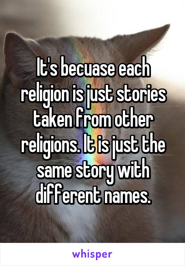 It's becuase each religion is just stories taken from other religions. It is just the same story with different names.