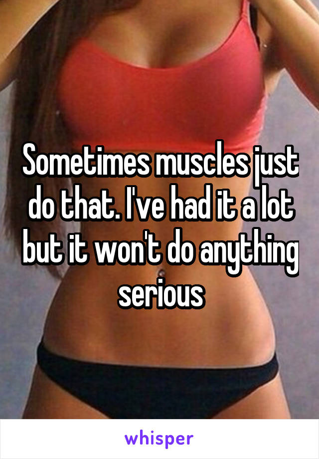 Sometimes muscles just do that. I've had it a lot but it won't do anything serious