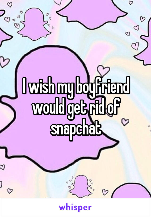 I wish my boyfriend would get rid of snapchat