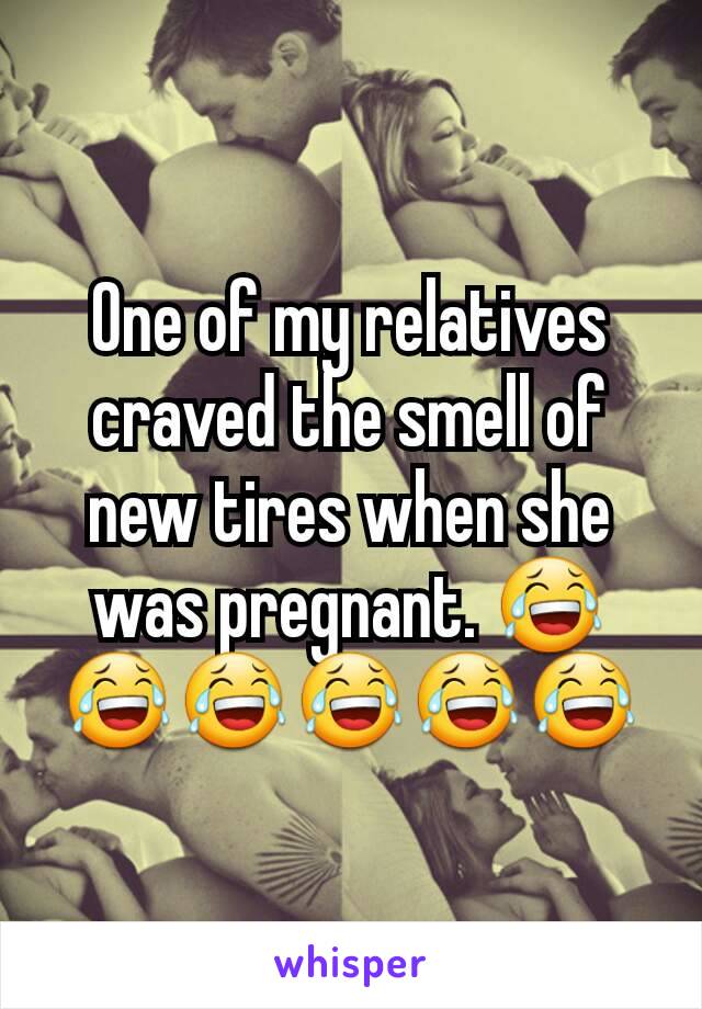 One of my relatives craved the smell of new tires when she was pregnant. 😂😂😂😂😂😂
