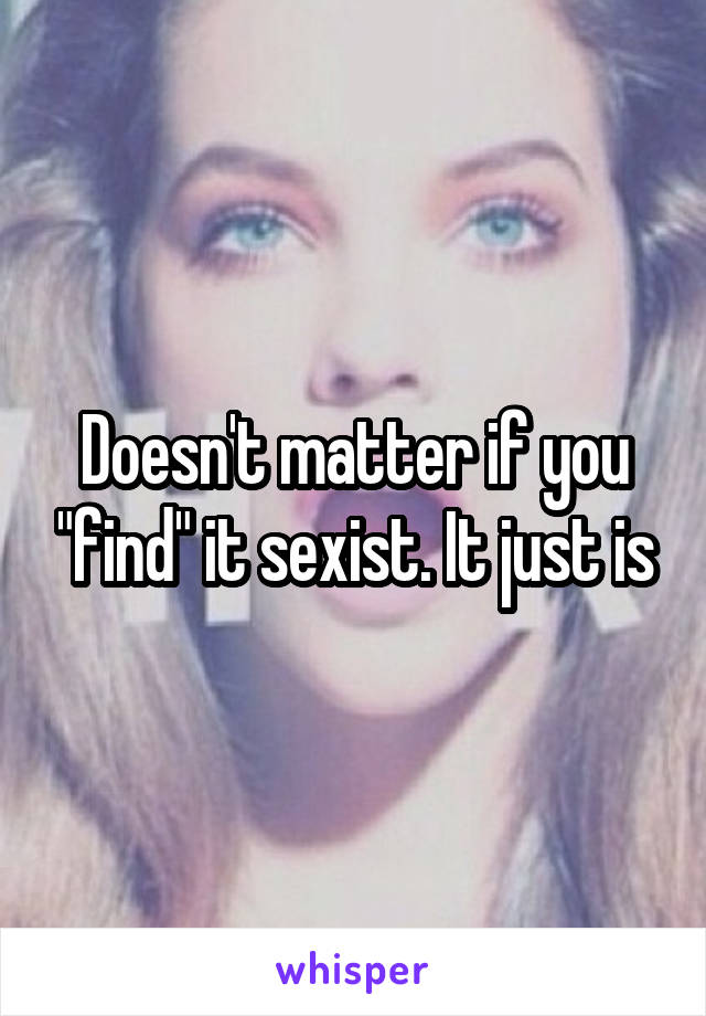 Doesn't matter if you "find" it sexist. It just is