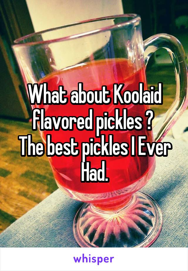 What about Koolaid flavored pickles ? 
The best pickles I Ever Had.