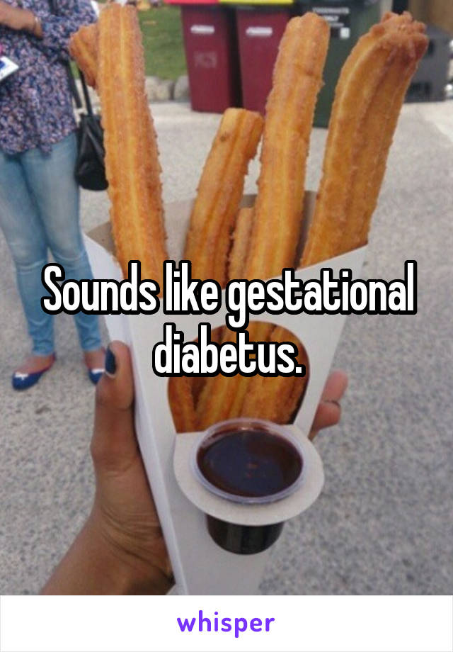 Sounds like gestational diabetus.