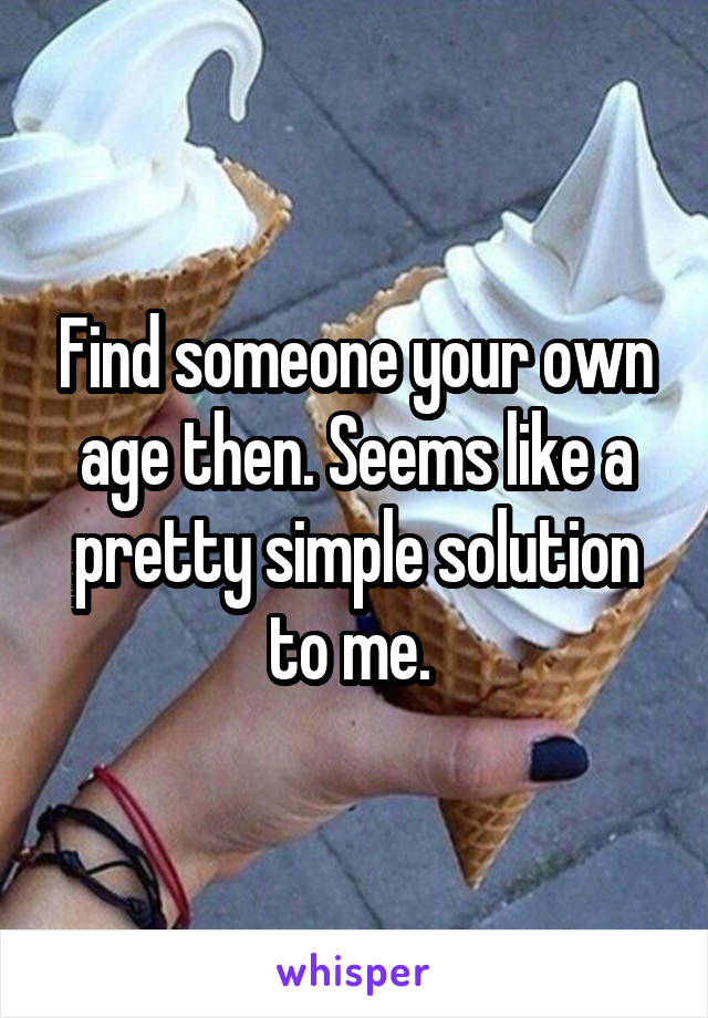 Find someone your own age then. Seems like a pretty simple solution to me. 