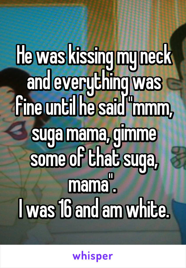 He was kissing my neck and everything was fine until he said "mmm, suga mama, gimme some of that suga, mama". 
I was 16 and am white.