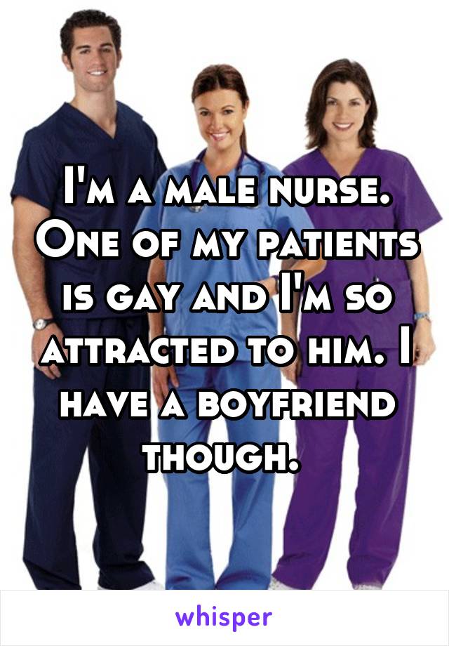 I'm a male nurse. One of my patients is gay and I'm so attracted to him. I have a boyfriend though. 