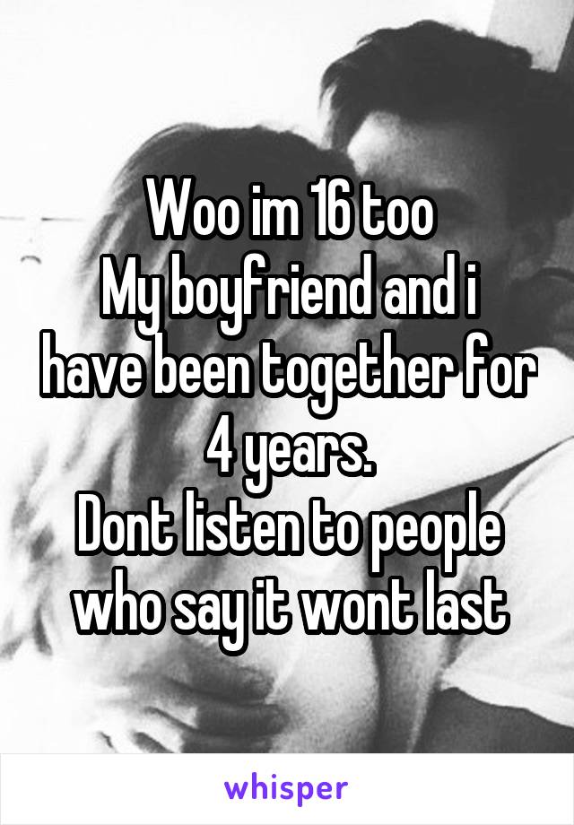Woo im 16 too
My boyfriend and i have been together for 4 years.
Dont listen to people who say it wont last