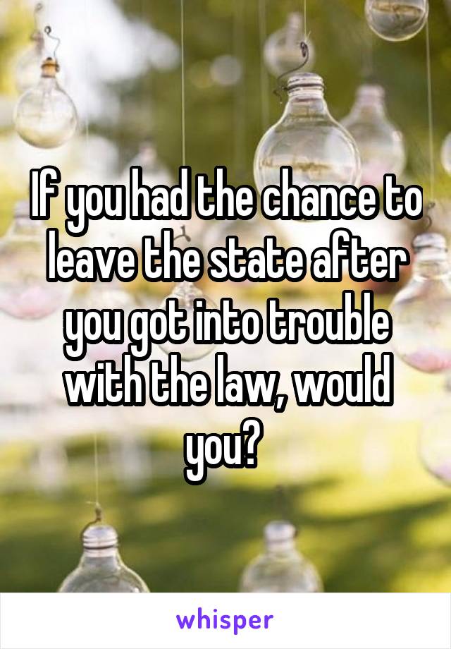 If you had the chance to leave the state after you got into trouble with the law, would you? 