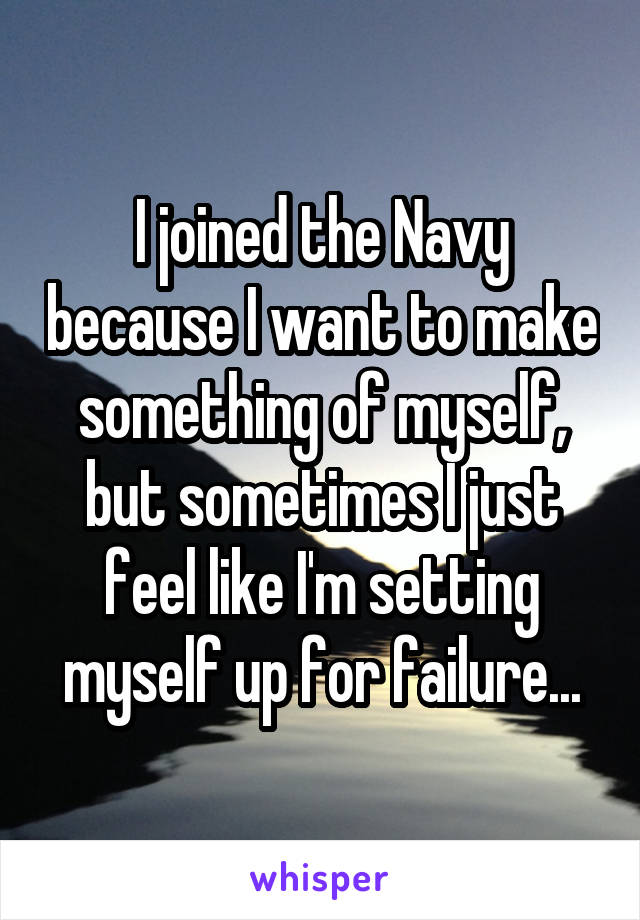 I joined the Navy because I want to make something of myself, but sometimes I just feel like I'm setting myself up for failure...