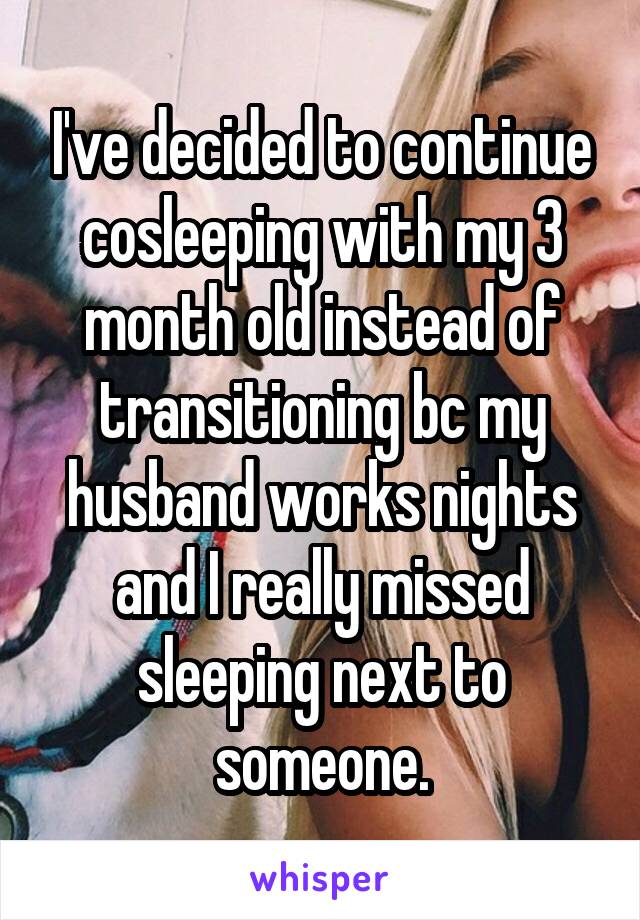 I've decided to continue cosleeping with my 3 month old instead of transitioning bc my husband works nights and I really missed sleeping next to someone.