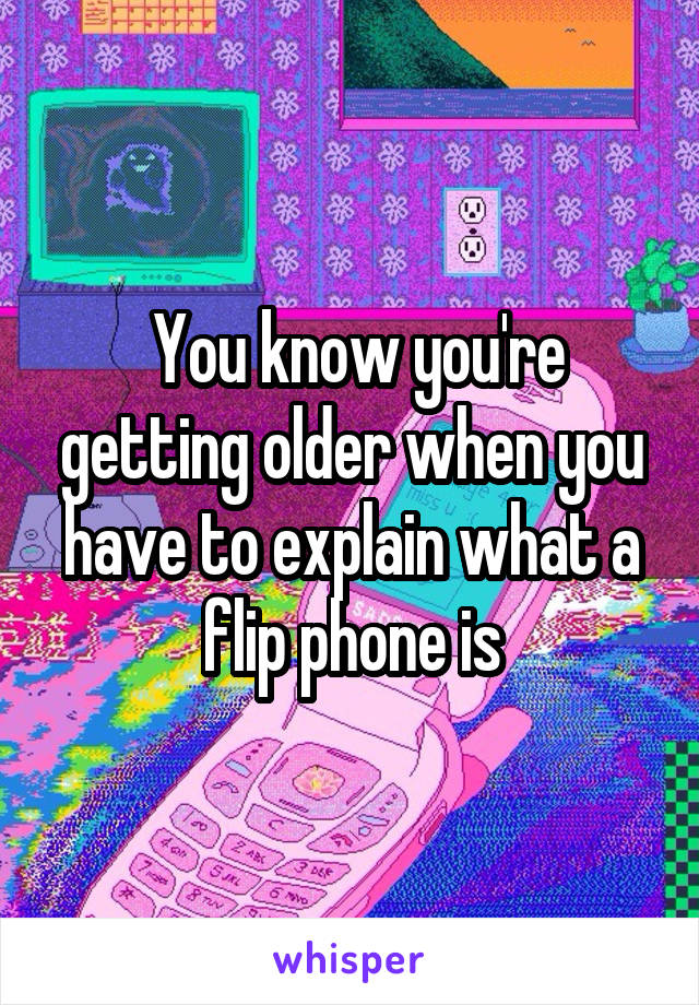  You know you're getting older when you have to explain what a flip phone is