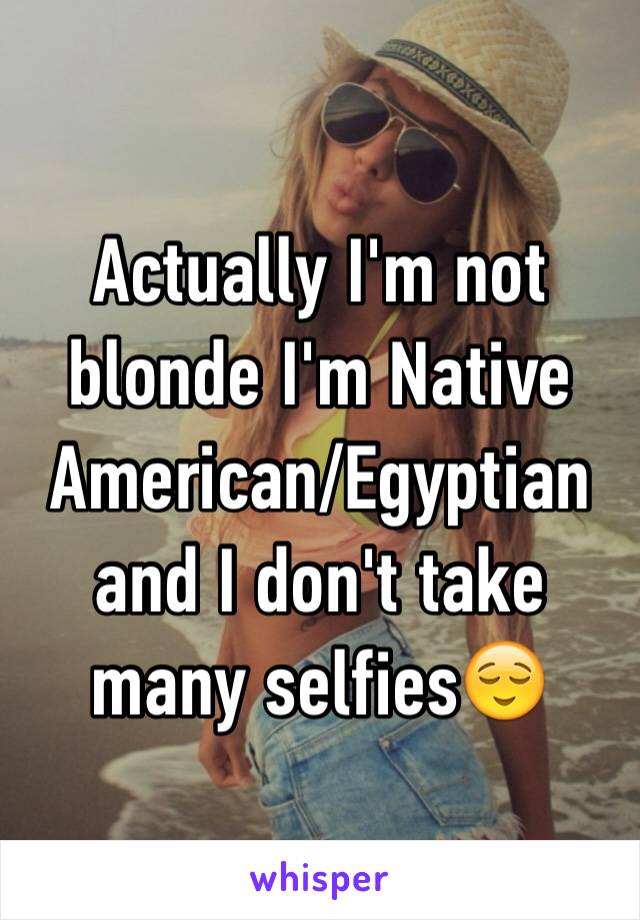 Actually I'm not blonde I'm Native American/Egyptian and I don't take many selfies😌