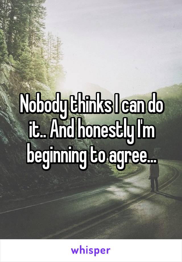 Nobody thinks I can do it.. And honestly I'm beginning to agree...