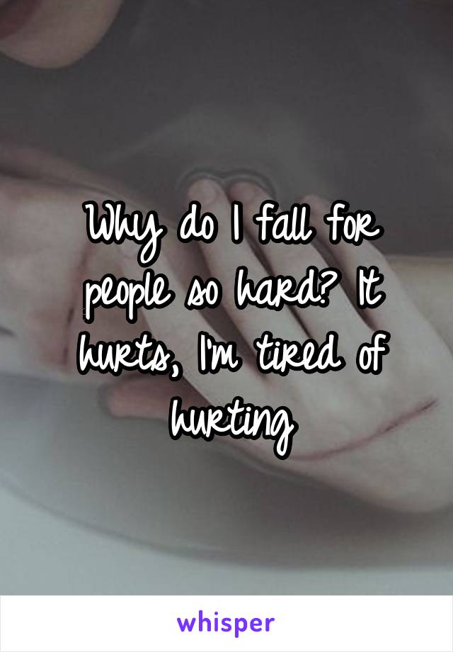 why-do-i-fall-for-people-so-hard-it-hurts-i-m-tired-of-hurting