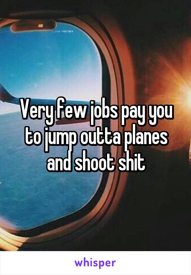 Very few jobs pay you to jump outta planes and shoot shit