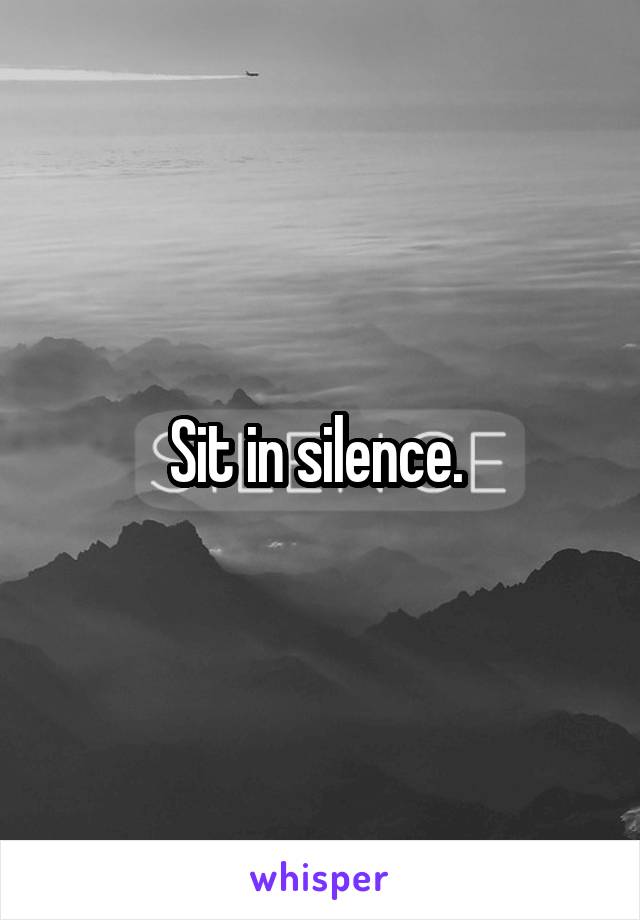 Sit in silence. 