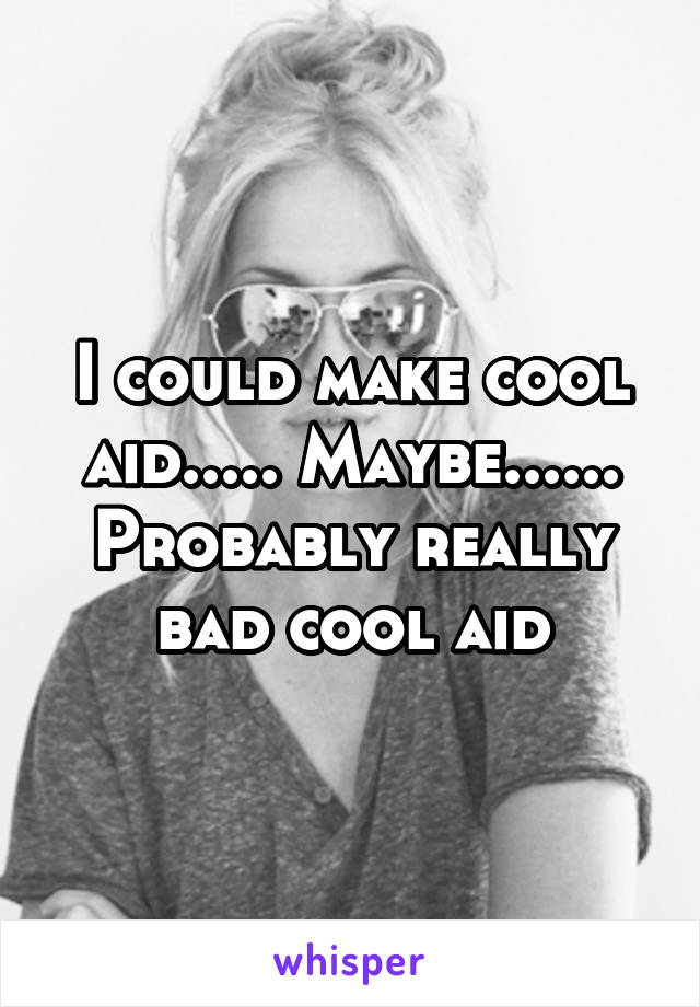 I could make cool aid..... Maybe...... Probably really bad cool aid