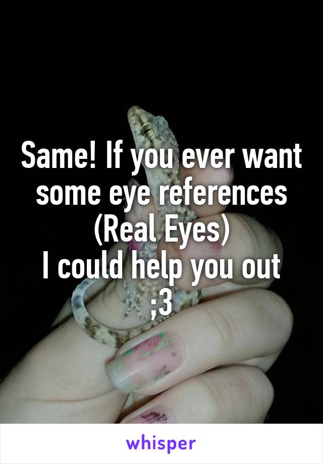 Same! If you ever want some eye references
(Real Eyes)
I could help you out ;3