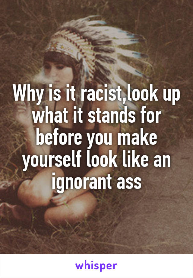 Why is it racist,look up what it stands for before you make yourself look like an ignorant ass