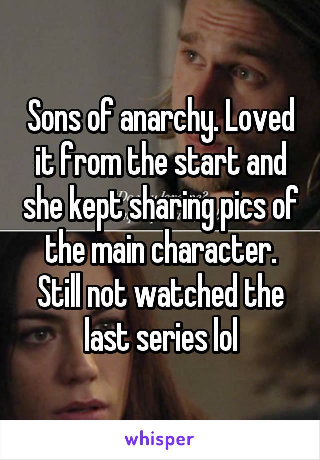 Sons of anarchy. Loved it from the start and she kept sharing pics of the main character. Still not watched the last series lol