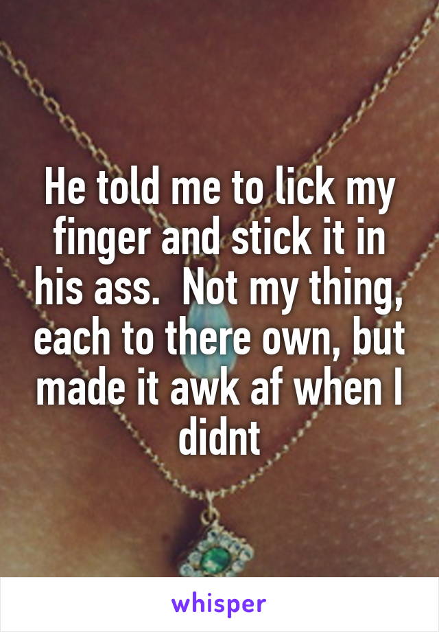 He told me to lick my finger and stick it in his ass.  Not my thing, each to there own, but made it awk af when I didnt