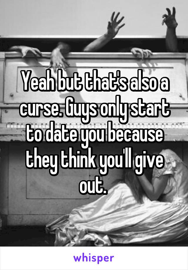 Yeah but that's also a curse. Guys only start to date you because they think you'll give out. 