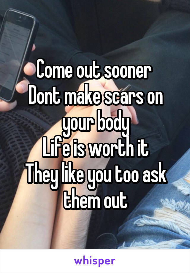 Come out sooner 
Dont make scars on your body
Life is worth it
They like you too ask them out