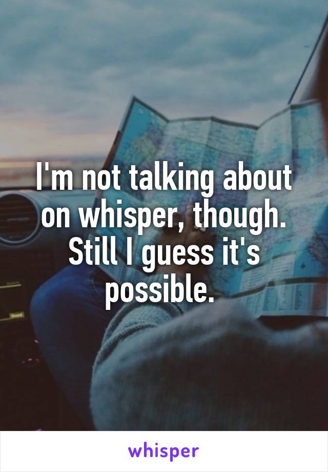 I'm not talking about on whisper, though. Still I guess it's possible. 