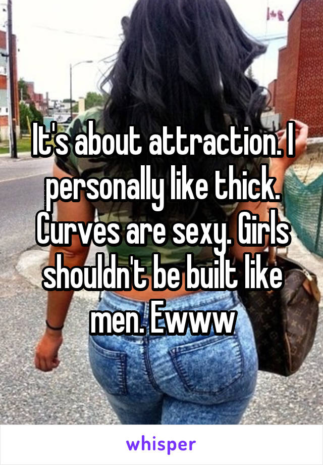 It's about attraction. I personally like thick. Curves are sexy. Girls shouldn't be built like men. Ewww