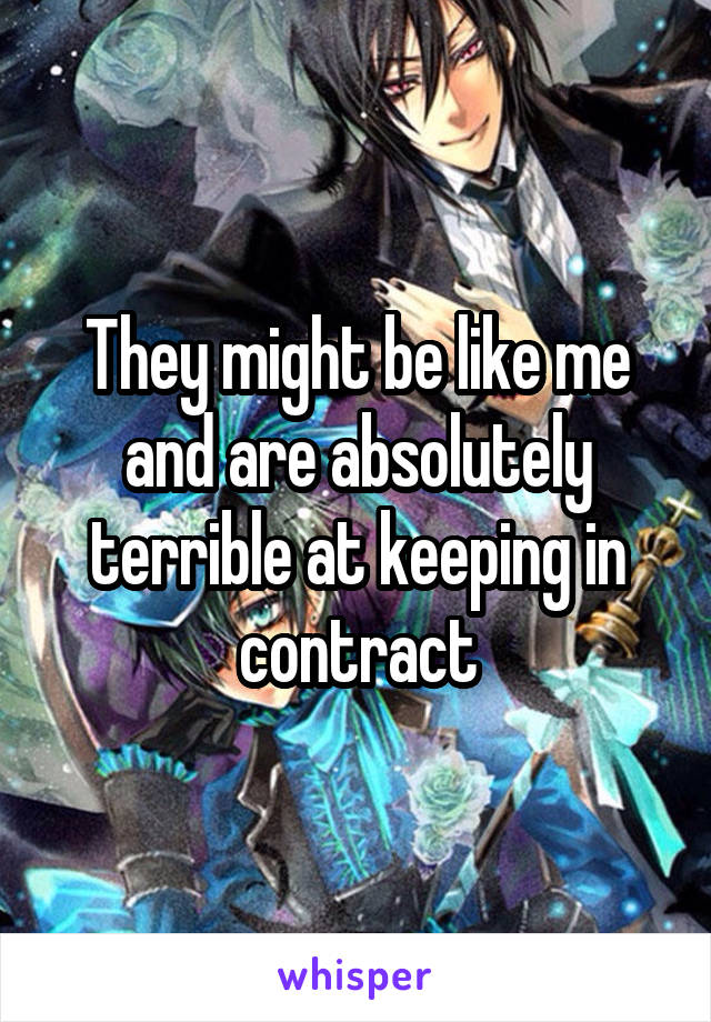 They might be like me and are absolutely terrible at keeping in contract