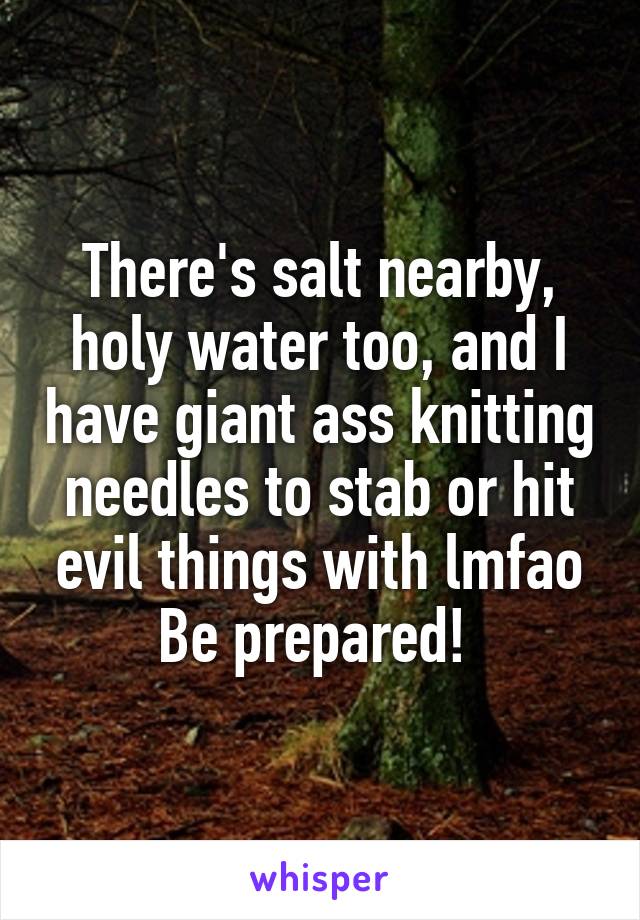 There's salt nearby, holy water too, and I have giant ass knitting needles to stab or hit evil things with lmfao
Be prepared! 