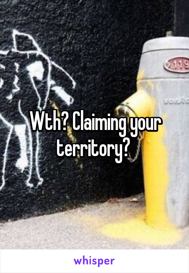 Wth? Claiming your territory? 