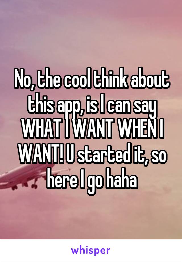 No, the cool think about this app, is I can say WHAT I WANT WHEN I WANT! U started it, so here I go haha