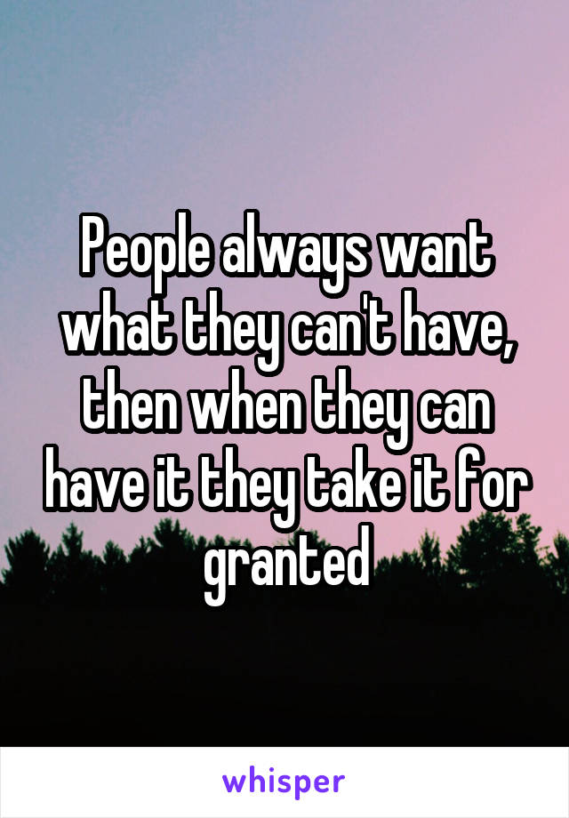 People always want what they can't have, then when they can have it they take it for granted