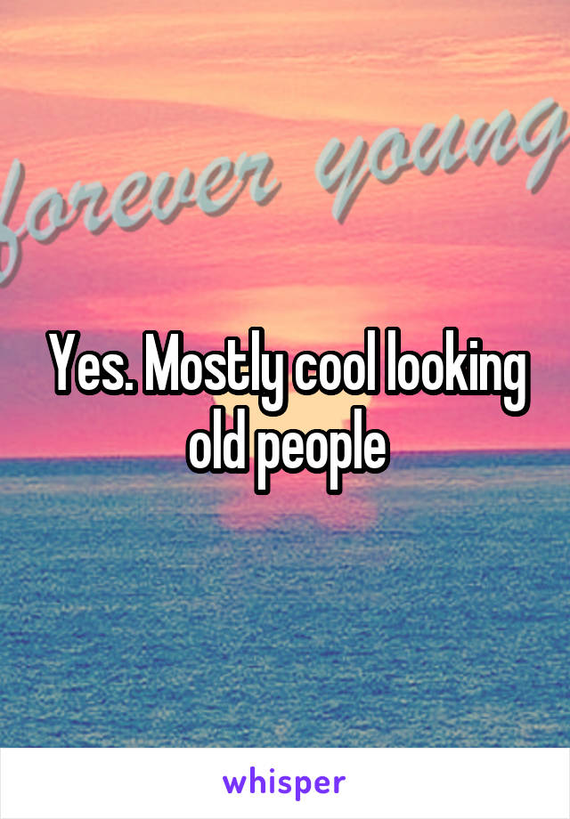 Yes. Mostly cool looking old people