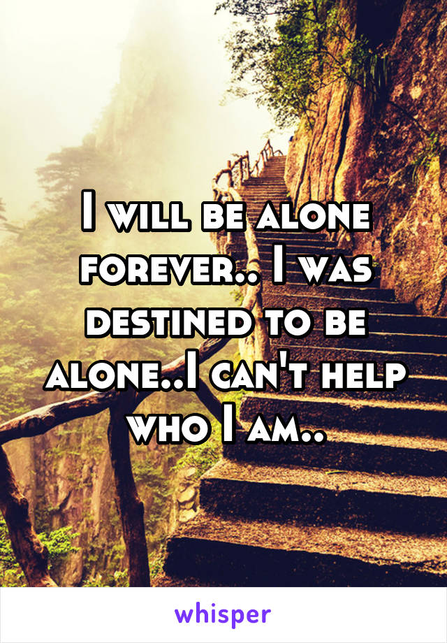 i-will-be-alone-forever-i-was-destined-to-be-alone-i-can-t-help-who