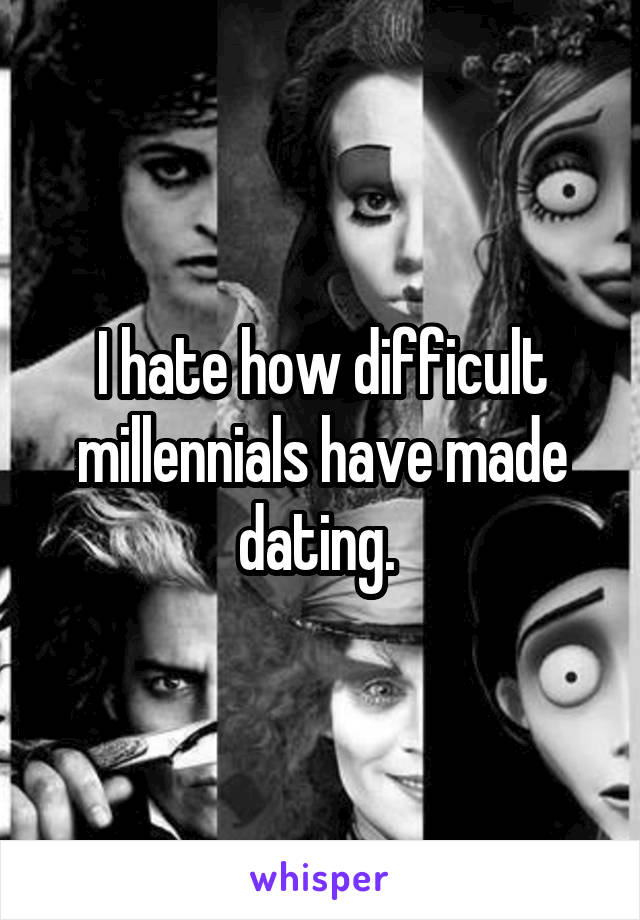 I hate how difficult millennials have made dating. 