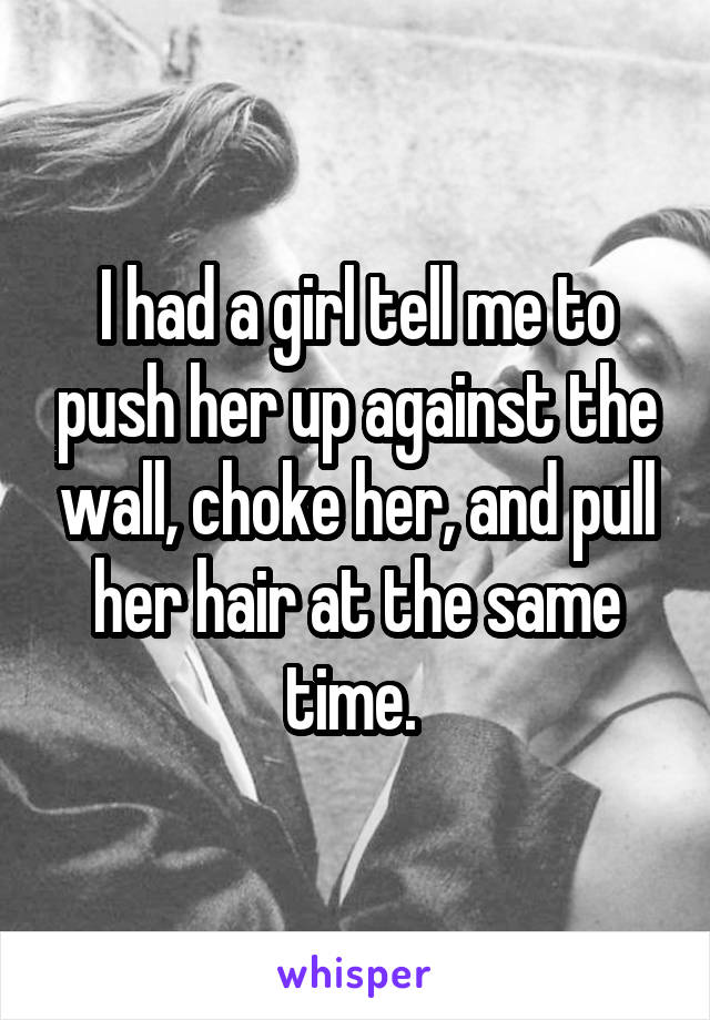 I had a girl tell me to push her up against the wall, choke her, and pull her hair at the same time. 