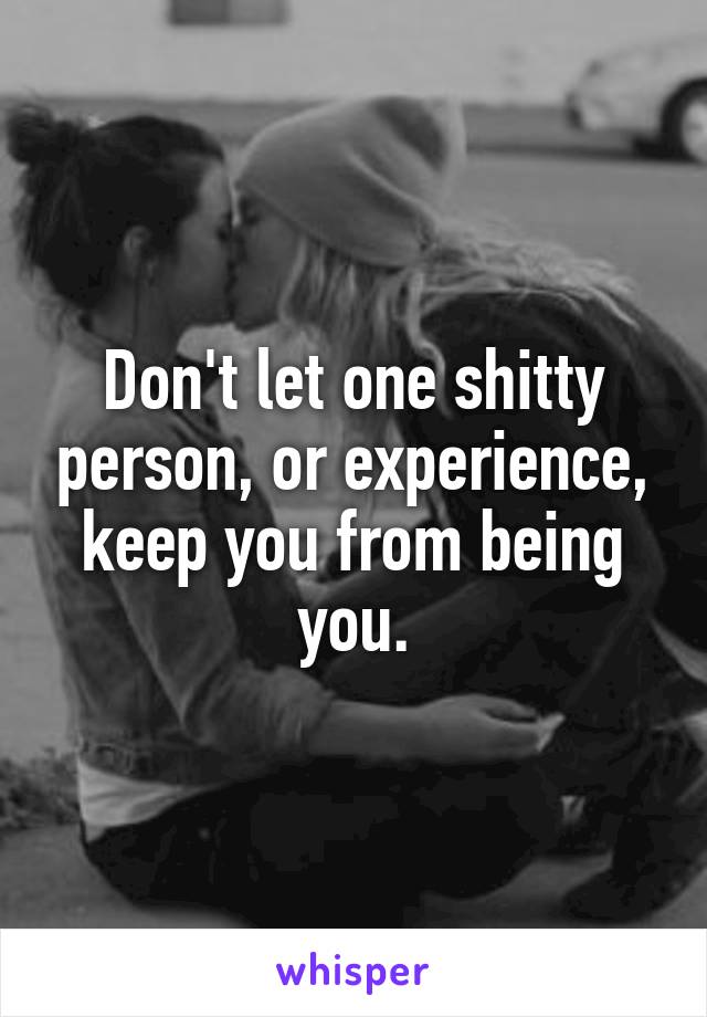 Don't let one shitty person, or experience, keep you from being you.