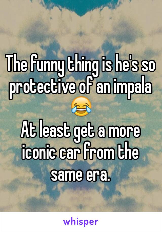 The funny thing is he's so protective of an impala 😂
At least get a more iconic car from the same era.